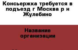 Консьержка требуется в подъезд г.Москва-р-н Жулебино › Название организации ­ Многоквартирный дом › Отрасль предприятия ­ охрана › Название вакансии ­ консьержка › Место работы ­ г.Москва м.Жулебино- рядом › Минимальный оклад ­ 7 000 › Максимальный оклад ­ 7 000 › Возраст до ­ 65 - Все города Работа » Вакансии   . Адыгея респ.,Адыгейск г.